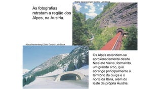 As fotografias
retratam a região dos
Alpes, na Áustria.
Klaus Hackenberg/ Zefa/ Corbis/ LatinStock
Walter Geiersperger/ Corbis/ LatinStock
Os Alpes estendem-se
aproximadamente desde
Nice até Viena, formando
um grande arco, que
abrange principalmente o
território da Suíça e o
norte da Itália, além do
leste da própria Áustria.
 