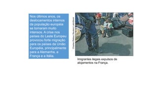 Nos últimos anos, os
deslocamentos internos
da população européia
se tornaram muito
intensos. A crise nos
países do Leste Europeu
provocou forte migração
para os países da União
Européia, principalmente
para a Alemanha, a
França e a Itália.
Imigrantes ilegais expulsos de
alojamentos na França.
Charles
Platiau/
Reuters/
LatinStock
 
