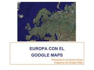 EUROPA CON EL GOOGLE MAPS Presentación de Nacho Diego Imágenes del Google Maps 