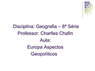 Disciplina: Geografia – 8ª Série
Professor: Charlles Chafin
Aula:
Europa Aspectos
Geopolíticos
 