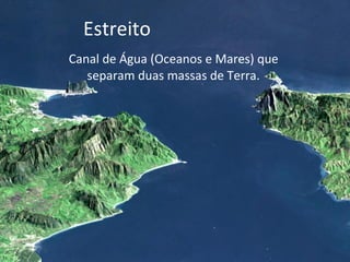 Estreito Canal de Água (Oceanos e Mares) que separam duas massas de Terra. 