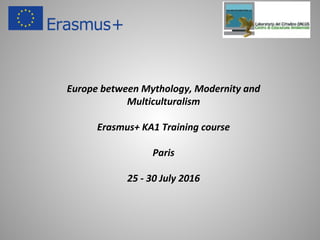 Europe between Mythology, Modernity and
Multiculturalism
Erasmus+ KA1 Training course
Paris
25 - 30 July 2016
 