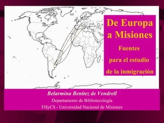 De Europa a Misiones Fuentes  para el estudio  de la inmigración Belarmina Benítez de Vendrell Departamento de Bibliotecología FHyCS - Universidad Nacional de Misiones 