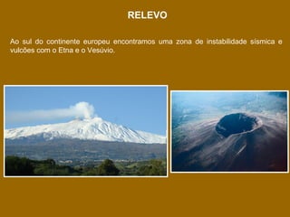RELEVO
Ao sul do continente europeu encontramos uma zona de instabilidade sísmica e
vulcões com o Etna e o Vesúvio.

 