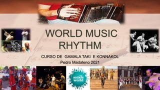 WORLD MUSIC
RHYTHM
CURSO DE GAMALA TAKI E KONNAKOL
Pedro Madaleno 2021
 