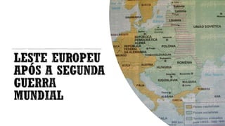LESTE EUROPEU
APÓS A SEGUNDA
GUERRA
MUNDIAL
 