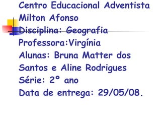 Centro Educacional Adventista Milton Afonso Disciplina: Geografia Professora:Virgínia Alunas: Bruna Matter dos Santos e Aline Rodrigues Série: 2º ano Data de entrega: 29/05/08. 