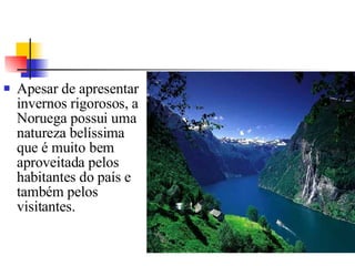 Apesar de apresentar invernos rigorosos, a Noruega possui uma natureza belíssima que é muito bem aproveitada pelos habitantes do país e também pelos visitantes. 
