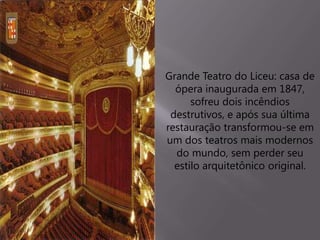 Grande Teatro do Liceu: casa de
ópera inaugurada em 1847,
sofreu dois incêndios
destrutivos, e após sua última
restauração transformou-se em
um dos teatros mais modernos
do mundo, sem perder seu
estilo arquitetônico original.
 