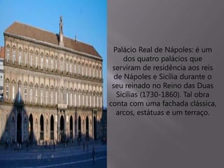 Palácio Real de Nápoles: é um
dos quatro palácios que
serviram de residência aos reis
de Nápoles e Sicília durante o
seu reinado no Reino das Duas
Sicílias (1730-1860). Tal obra
conta com uma fachada clássica,
arcos, estátuas e um terraço.
 