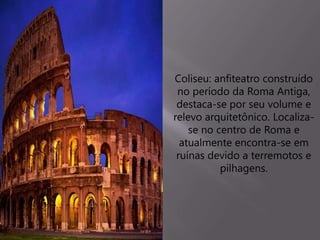 Coliseu: anfiteatro construído
no período da Roma Antiga,
destaca-se por seu volume e
relevo arquitetônico. Localiza-
se no centro de Roma e
atualmente encontra-se em
ruínas devido a terremotos e
pilhagens.
 