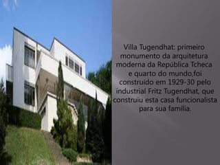 Villa Tugendhat: primeiro
monumento da arquitetura
moderna da República Tcheca
e quarto do mundo,foi
construído em 1929-30 pelo
industrial Fritz Tugendhat, que
construiu esta casa funcionalista
para sua família.
 