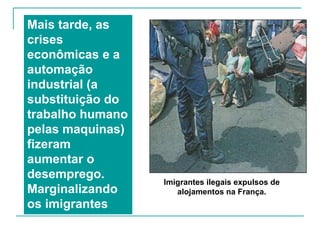 EUROPA PÓS 2ª GUERRA MUNDIAL Como a América e a Oceania.Os europeus deixaram seu continente à procura de novas perspectivas de emprego e melhoria das condições de vida para fugir de guerras religiosas e imperialistas.Com o fim da Segunda Guerra Mundial, porém, essa situação se inverteu:A Europa tornou-se um continente atraente a imigrantes do norte da África, Turquia e Oriente Médio, 