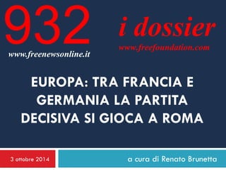 3 ottobre 2014 
a cura di Renato Brunetta 
i dossier 
www.freefoundation.com 
www.freenewsonline.it 
932 
EUROPA: TRA FRANCIA E GERMANIA LA PARTITA DECISIVA SI GIOCA A ROMA  