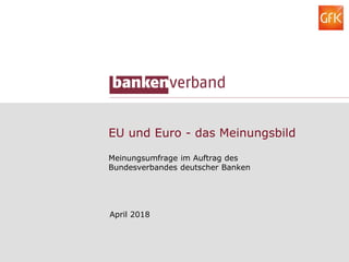 EU und Euro - das Meinungsbild
Meinungsumfrage im Auftrag des
Bundesverbandes deutscher Banken
April 2018
 