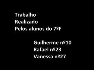Trabalho  Realizado  Pelos alunos do 7ºF Guilherme nº10  Rafael nº23 Vanessa nº27 