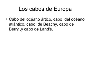 Los cabos de Europa
• Cabo del océano ártico, cabo del océano
atlántico, cabo de Beachy, cabo de
Berry ,y cabo de Land's.

 