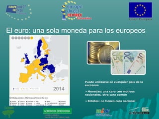 El euro: una sola moneda para los europeos
Puede utilizarse en cualquier país de la
eurozona
Monedas: una cara con motivos
nacionales, otra cara común
Billetes: no tienen cara nacional
 