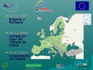  01/01/2007:01/01/2007:
Bulgaria yBulgaria y
RumaniaRumania
 01/12/2009:01/12/2009:
entrada enentrada en
vigor delvigor del
Tratado deTratado de
LisboaLisboa
 01/07/2013:01/07/2013:
incorporaciónincorporación
de Croaciade Croacia
 