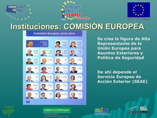 Instituciones: COMISIÓN EUROPEAInstituciones: COMISIÓN EUROPEA
Se crea la figura de Alto
Representante de la
Unión Europea para
Asuntos Exteriores y
Política de Seguridad
De ahí depende el
Servicio Europeo de
Acción Exterior (SEAE)
 