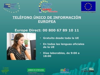 TELÉFONO ÚNICO DE INFORMACIÓN
EUROPEA
Europe Direct: 00 800 67 89 10 11
• Gratuito desde toda la UE
• En todas las lenguas oficiales
de la UE
• Días laborables, de 9:00 a
18:00
 