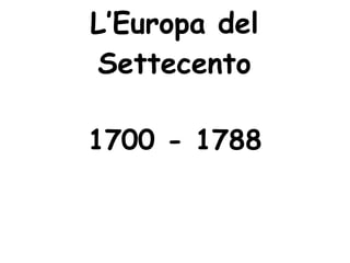 L’Europa del
Settecento
1700 - 1788
 