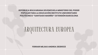 Arquitectura europea
REPÚBLICA BOLIVARIANA DEVENEZUELA MINISTERIO DEL PODER
POPULAR PARA LA EDUCACIÓN INSTITUTO UNIVERSITARIO
POLITÉCNICO “SANTIAGO MARIÑO” EXTENSIÓN BARCELONA
FERRARI MEJIAS ANDREA 28286123
 