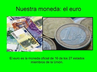 Nuestra moneda: el euro El euro es la moneda oficial de 16 de los 27 estados miembros de la Unión. 