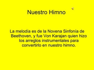 Nuestro Himno La melodía es de la Novena Sinfonía de Beethoven, y fue Von Karajan quien hizo los arreglos instrumentales para convertirlo en nuestro himno. 