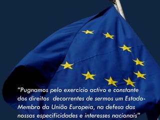“Pugnamos pelo exercício activo e constante
dos direitos decorrentes de sermos um Estado-
Membro da União Europeia, na defesa das
nossas especificidades e interesses nacionais”
 