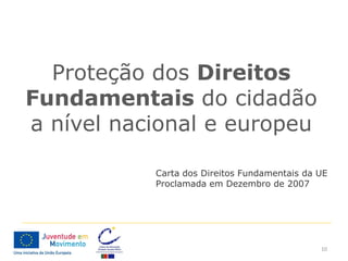 Proteção dos Direitos
Fundamentais do cidadão
a nível nacional e europeu

           Carta dos Direitos Fundamentais da UE
           Proclamada em Dezembro de 2007




                                              10
 