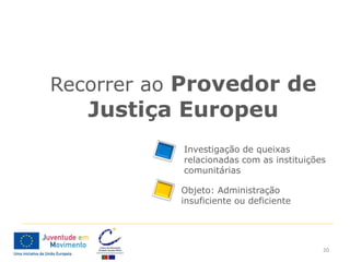 Recorrer ao Provedor de
   Justiça Europeu
           Investigação de queixas
           relacionadas com as instituições
           comunitárias

           Objeto: Administração
           insuficiente ou deficiente




                                          20
 