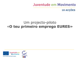 10 ACÇÕES




        Um projecto-piloto
«O teu primeiro emprego EURES»
 
