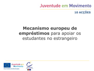 10 ACÇÕES




 Mecanismo europeu de
empréstimos para apoiar os
 estudantes no estrangeiro
 