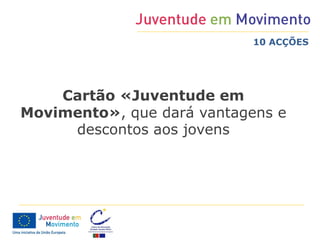 10 ACÇÕES




    Cartão «Juventude em
Movimento», que dará vantagens e
     descontos aos jovens
 