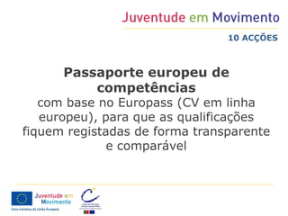 10 ACÇÕES



      Passaporte europeu de
          competências
   com base no Europass (CV em linha
   europeu), para que as qualificações
fiquem registadas de forma transparente
              e comparável
 