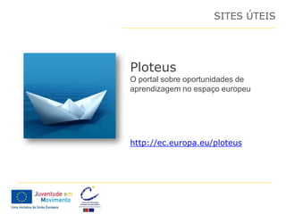 SITES ÚTEIS




Ploteus
O portal sobre oportunidades de
aprendizagem no espaço europeu




http://ec.europa.eu/ploteus
 