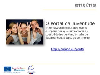 SITES ÚTEIS




O Portal da Juventude
 Informações dirigidas aos jovens
europeus que queiram explorar as
possibilidades de viver, estudar ou
trabalhar noutra parte do continente



    http://europa.eu/youth
 