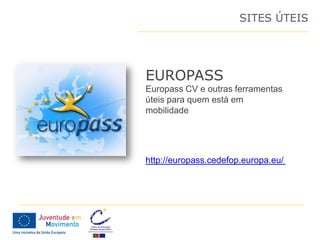 SITES ÚTEIS




EUROPASS
Europass CV e outras ferramentas
úteis para quem está em
mobilidade




http://europass.cedefop.europa.eu/
 