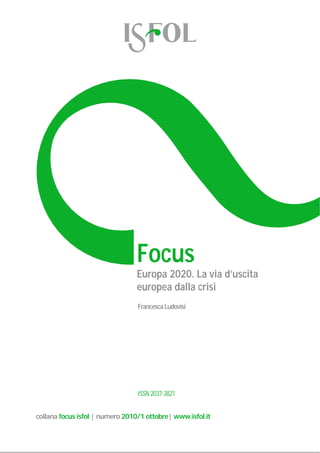Focus
                                Europa 2020. La via d’uscita
                                europea dalla crisi
                                 Francesca Ludovisi




                                 ISSN 2037-3821


collana focus isfol | numero 2010/1 ottobre| www.isfol.it
 