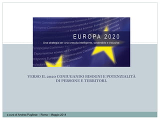 VERSO IL 2020 CONIUGANDO BISOGNI E POTENZIALITÀ
DI PERSONE E TERRITORI.
a cura di Andrea Pugliese - Roma – Maggio 2014
1
 