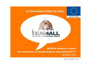 La Comunidad Global de ideas




                         “EU2020, desafíos y futuro”
“¿La Innovación en Europa progresa adecuadamente ?”
                                       ANA MARÍA LLOPIS


                                         MAYO 27 MADRID 2010   1
 