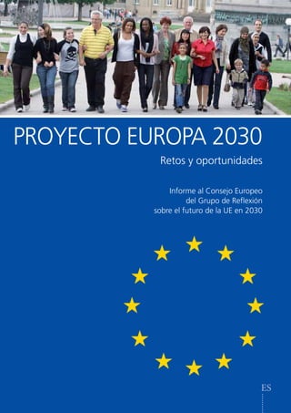 PROYECTO EUROPA 2030
            Retos y oportunidades

               Informe al Consejo Europeo
                     del Grupo de Reflexión
           sobre el futuro de la UE en 2030




                                          ES
 