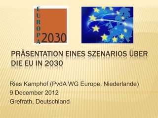 PRÄSENTATION EINES SZENARIOS ÜBER
DIE EU IN 2030

Ries Kamphof (PvdA WG Europe, Niederlande)
9 December 2012
Grefrath, Deutschland
 