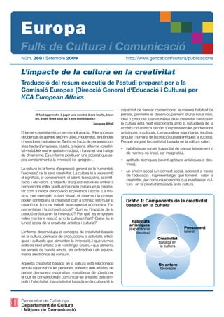 Europa
Fulls de Cultura i Comunicació
Núm. 269 | Setembre 2009                                                  http://www.gencat.cat/cultura/publicacions


L’impacte de la cultura en la creativitat
Traducció del resum executiu de l'estudi preparat per a la
Comissió Europea (Direcció General d'Educació i Cultura) per
KEA European Affairs
                                                                       capacitat de trencar convencions, la manera habitual de
          «Il faut apprendre à juger une société à ses bruits, à son   pensar, permetre el desenvolupament d'una nova visió,
          art, à ses fêtes plus qu’à ses statistiques.»                idea o producte. La naturalesa de la creativitat basada en
                                                    Jacques Attali     la cultura està molt relacionada amb la naturalesa de la
                                                                       contribució artística tal com s'expressa en les produccions
El terme «creativitat» és un terme molt atractiu. A les societats      artístiques o culturals. La naturalesa espontània, intuïtiva,
occidentals és gairebé sinònim d'èxit, modernitat, tendències          singular i humana de la creació cultural enriqueix la societat.
innovadores i entusiasme. Tant si es tracta de persones com            Perquè sorgeixi la creativitat basada en la cultura calen:
si es tracta d'empreses, ciutats, o regions, el terme «creativi-
                                                                       • habilitats personals (capacitat de pensar lateralment o
tat» estableix una empatia immediata, i transmet una imatge
                                                                         de manera no lineal, ser imaginatiu),
de dinamisme. És un terme positiu en una societat que as-
pira constantment a la innovació i el «progrés».                       • aptituds tècniques (sovint aptituds artístiques o des-
                                                                         tresa),
La cultura és la forma d'expressió general de la humanitat,
                                                                       • un entorn social (un context social, sobretot a través
l'expressió de la seva creativitat. La cultura té a veure amb
                                                                         de l'educació i l'aprenentatge, que fomenti i valori la
el significat, el coneixement, el talent, la indústria, la civilit-
                                                                         creativitat, així com una economia que inverteixi en cul-
zació i els valors. L'objectiu d'aquest estudi és arribar a
                                                                         tura i en la creativitat basada en la cultura.
comprendre millor la influència de la cultura en la creativi-
tat com a motor d'innovació econòmica i social. La mú-
sica, per exemple, o l'art visual, el cinema i la poesia,
poden contribuir a la creativitat com a forma d'estimular la              Gràfic 1: Components de la creativitat
creació de llocs de treball, la prosperitat econòmica, l'a-               basada en la cultura
prenentatge i la cohesió social? Quin és l'impacte de la
creació artística en la innovació? Per què les empreses
volen mantenir relació amb la cultura i l'art? Quina és la
funció social de la creativitat artística i cultural?                         Habilitats
                                                                            artístiques
                                                                            (experiència                          Pensament
L'informe desenvolupa el concepte de creativitat basada                         tècnica)                          lateral
en la cultura, derivada de produccions o activitats artísti-
                                                                                               Creativitat
ques i culturals que alimenten la innovació, i que va més                                      basada en
enllà de l'èxit artístic o el «contingut creatiu» que alimenta                                  la cultura
les xarxes de banda ampla, els ordinadors i els equipa-
ments electrònics de consum.

Aquesta creativitat basada en la cultura està relacionada                                       Un entorn
amb la capacitat de les persones, sobretot dels artistes, de                                     favorable
pensar de manera imaginativa i metafòrica, de qüestionar
el que és convencional i comunicar-se a través dels sím-
bols i l'afectivitat. La creativitat basada en la cultura té la




Generalitat de Catalunya
Departament de Cultura
i Mitjans de Comunicació
 