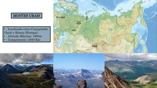 MONTES URAIS
• Localizado entre Cazaquistão
(Ásia) e Rússia (Europa);
• Altitude Máxima: 1895m
• Comprimento: 2500 Km
 