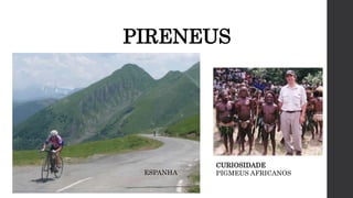PIRENEUS
ESPANHA
CURIOSIDADE
PIGMEUS AFRICANOS
 