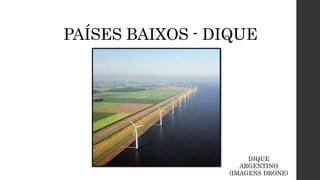 PAÍSES BAIXOS - DIQUE
DIQUE
ARGENTINO
(IMAGENS DRONE)
 