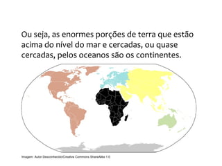 GEOGRAFIA, 9º Ano do Ensino Fundamental
Os Aspectos Naturais do Continente Europeu:
Relevo, Clima e Vegetação
Ou seja, as enormes porções de terra que estão
acima do nível do mar e cercadas, ou quase
cercadas, pelos oceanos são os continentes.
Imagem: Autor Desconhecido/Creative Commons ShareAlike 1.0
 