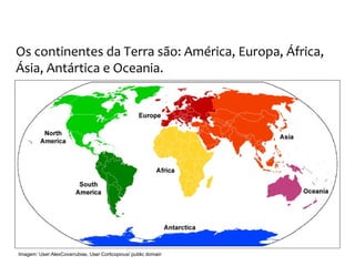 GEOGRAFIA, 9º Ano do Ensino Fundamental
Os Aspectos Naturais do Continente Europeu:
Relevo, Clima e Vegetação
Os continentes da Terra são: América, Europa, África,
Ásia, Antártica e Oceania.
Imagem: User:AlexCovarrubias, User:Corticopious/ public domain
 